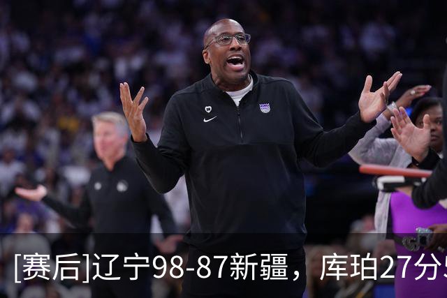[赛后]辽宁98-87新疆，库珀27分5板11助，辛普森33分3板4助